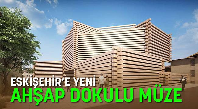 ESKİŞEHİR'E AHŞAP DOKULU YENİ MÜZE