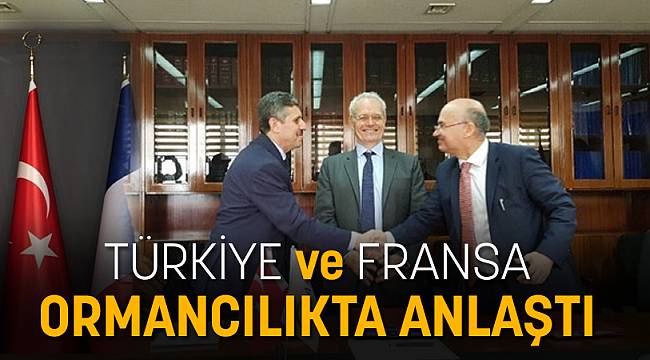TÜRKİYE VE FRANSA ORMANCILIKTA ANLAŞTI