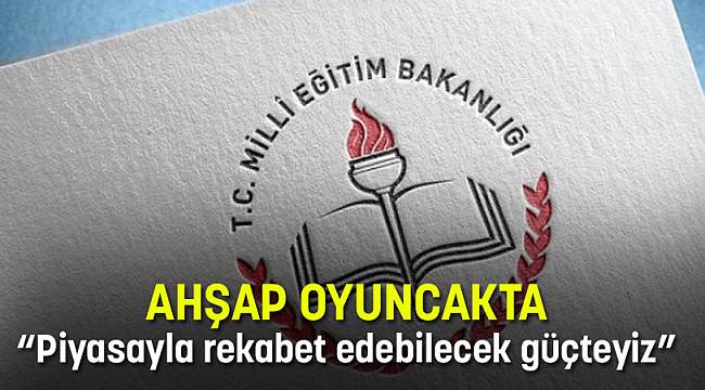 AHŞAP OYUNCAKTA “Piyasayla rekabet edebilecek güçteyiz”