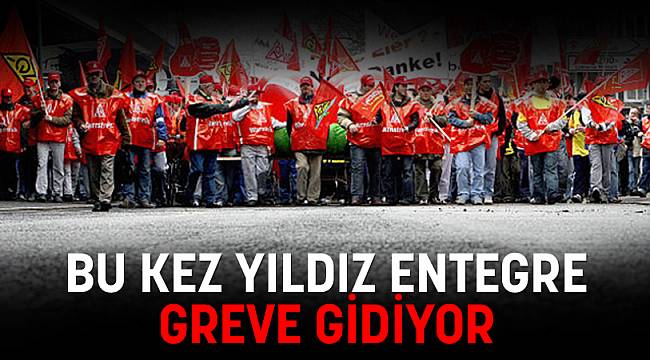 BU SEFER YILDIZ ENTEGRE İŞÇİLERİ GREVE GİDİYOR