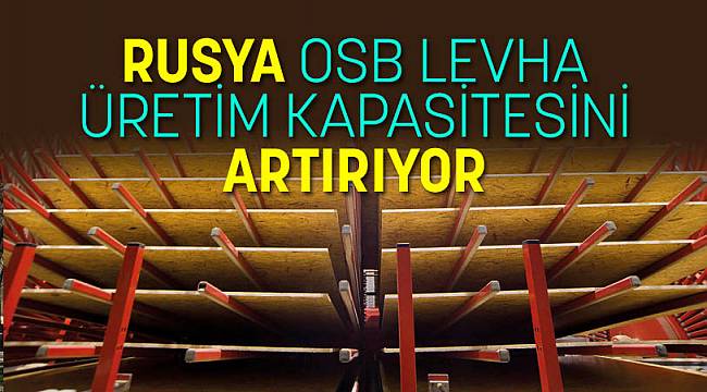 RUSYA OSB LEVHA ÜRETİM KAPASİTESİNİ ARTIRIYOR