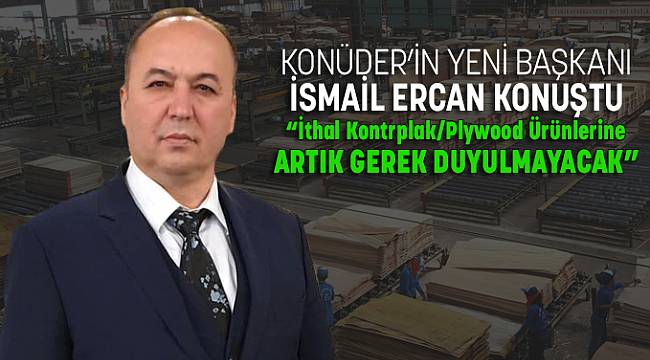 KONÜDER’İN YENİ BAŞKANI İSMAİL ERCAN KONUŞTU : “İthal Kontrplak/Plywood Ürünlerine Artık Gerek Duyulmayacak”