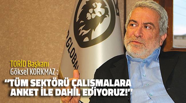 TORİD Başkanı : “TÜM SEKTÖRÜ ÇALIŞMALARA ANKET İLE DAHİL EDİYORUZ!”